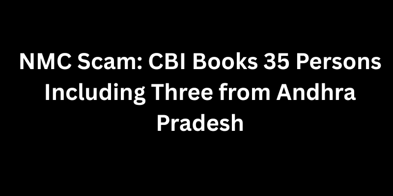 NMC Scam: CBI Books 35 Persons Including Three from Andhra Pradesh